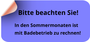 In den Sommermonaten ist  mit Badebetrieb zu rechnen!  Bitte beachten Sie!